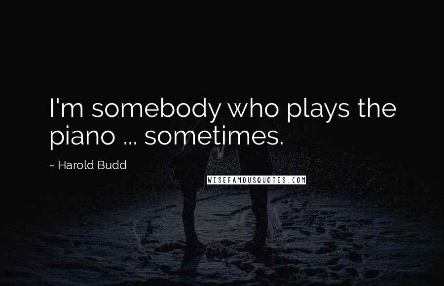 Harold Budd Quotes: I'm somebody who plays the piano ... sometimes.