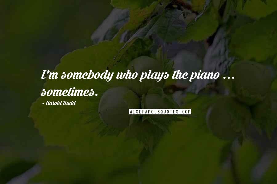 Harold Budd Quotes: I'm somebody who plays the piano ... sometimes.
