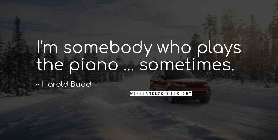 Harold Budd Quotes: I'm somebody who plays the piano ... sometimes.