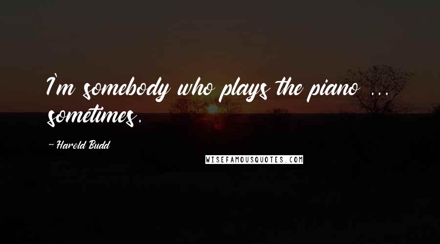 Harold Budd Quotes: I'm somebody who plays the piano ... sometimes.