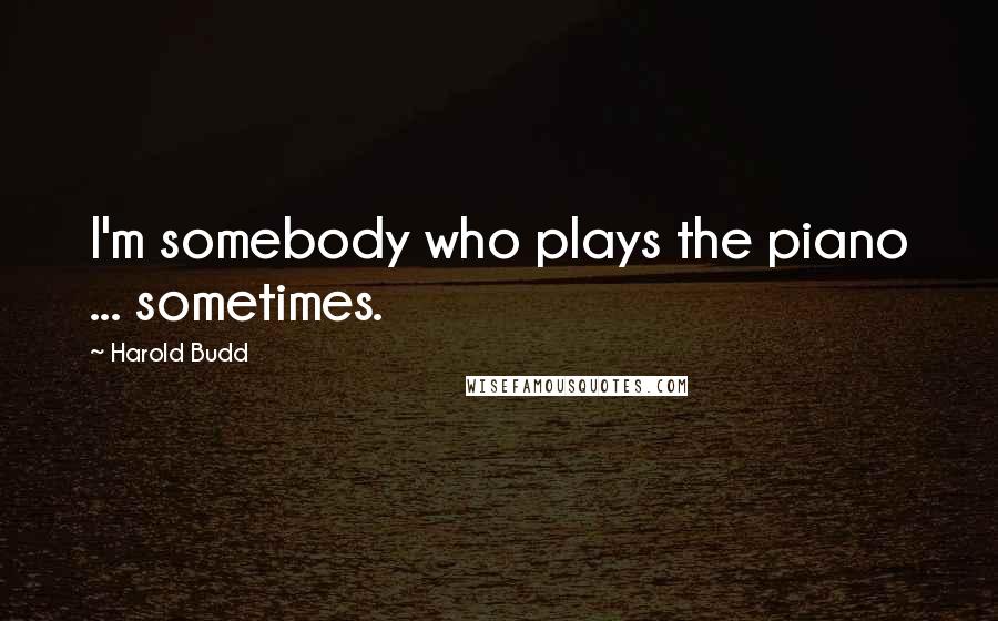 Harold Budd Quotes: I'm somebody who plays the piano ... sometimes.