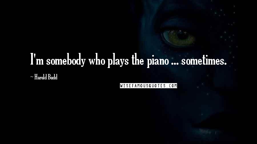 Harold Budd Quotes: I'm somebody who plays the piano ... sometimes.