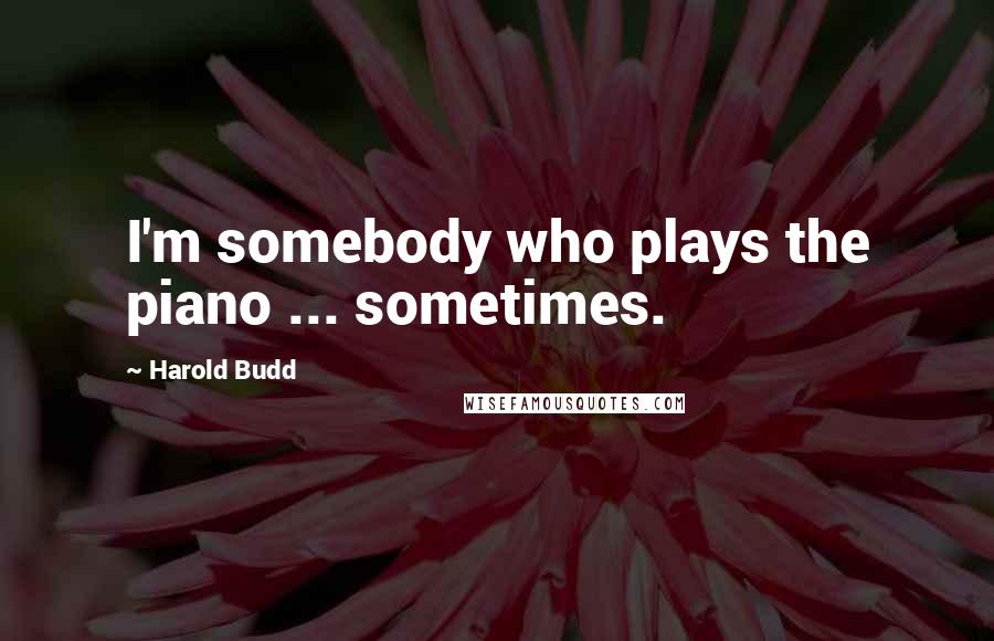 Harold Budd Quotes: I'm somebody who plays the piano ... sometimes.