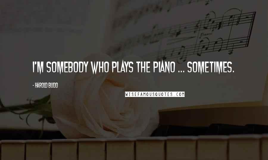 Harold Budd Quotes: I'm somebody who plays the piano ... sometimes.