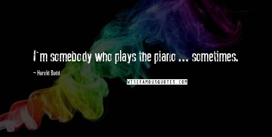 Harold Budd Quotes: I'm somebody who plays the piano ... sometimes.