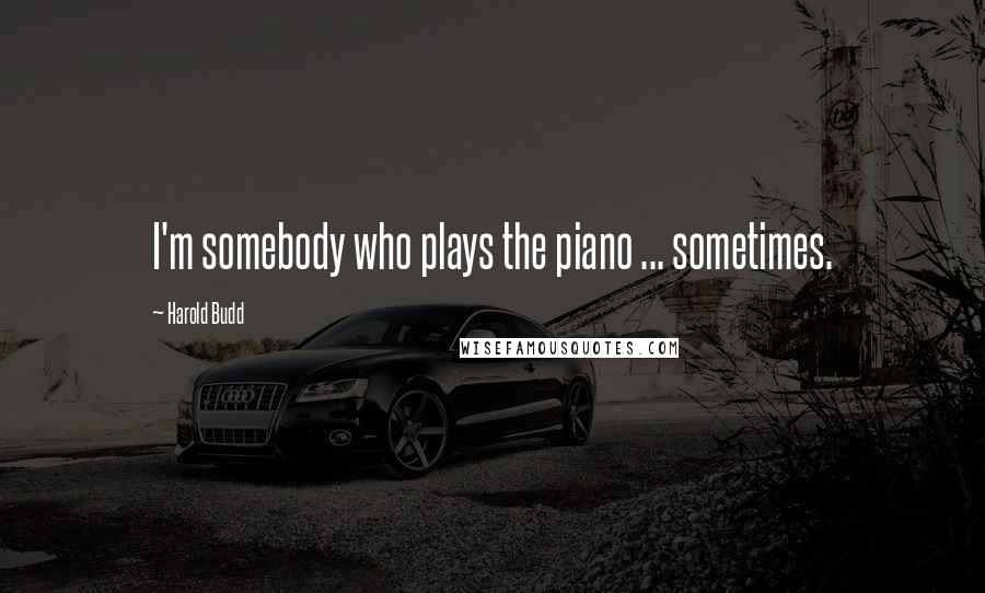 Harold Budd Quotes: I'm somebody who plays the piano ... sometimes.