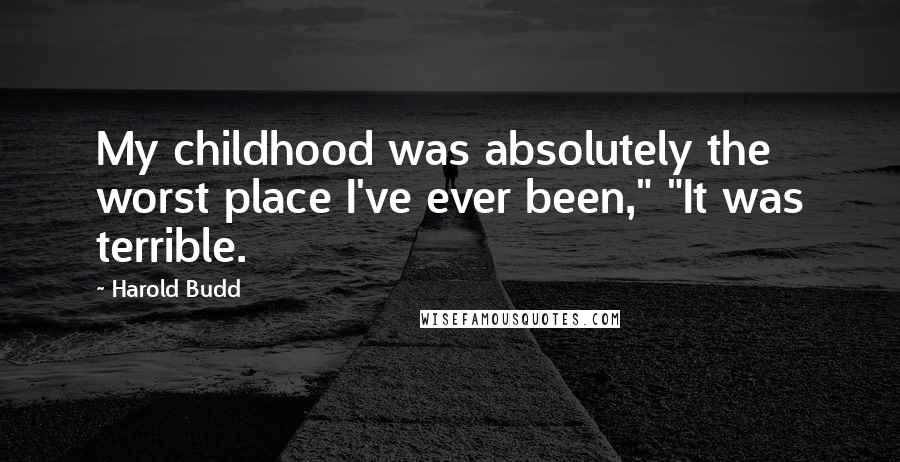 Harold Budd Quotes: My childhood was absolutely the worst place I've ever been," "It was terrible.