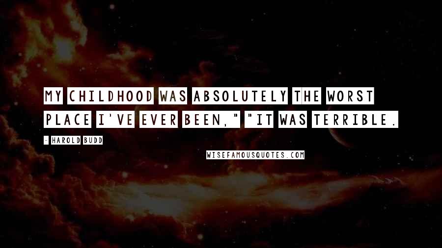 Harold Budd Quotes: My childhood was absolutely the worst place I've ever been," "It was terrible.