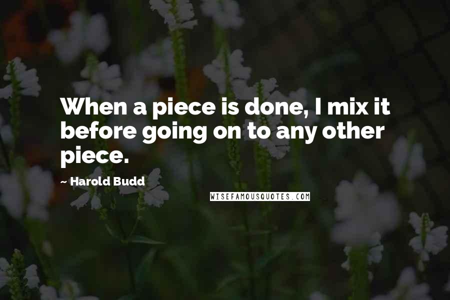 Harold Budd Quotes: When a piece is done, I mix it before going on to any other piece.