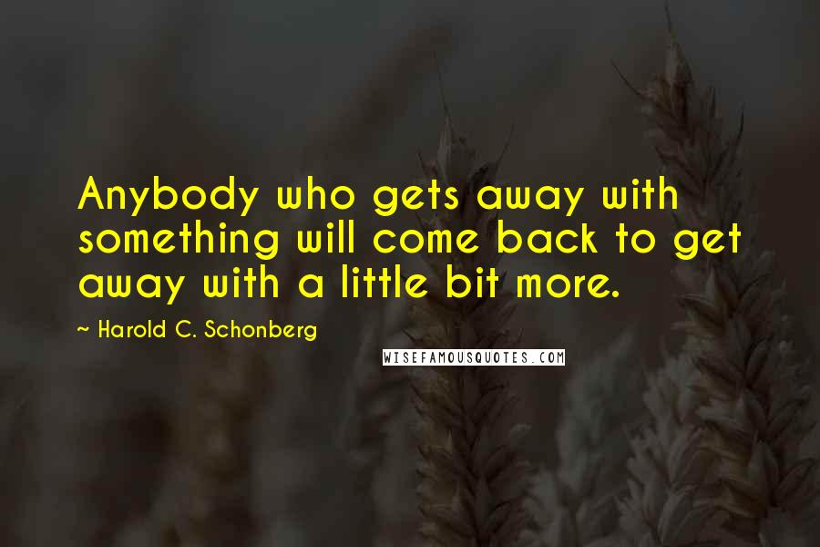 Harold C. Schonberg Quotes: Anybody who gets away with something will come back to get away with a little bit more.