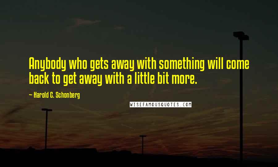 Harold C. Schonberg Quotes: Anybody who gets away with something will come back to get away with a little bit more.