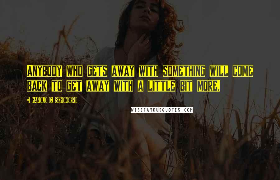 Harold C. Schonberg Quotes: Anybody who gets away with something will come back to get away with a little bit more.