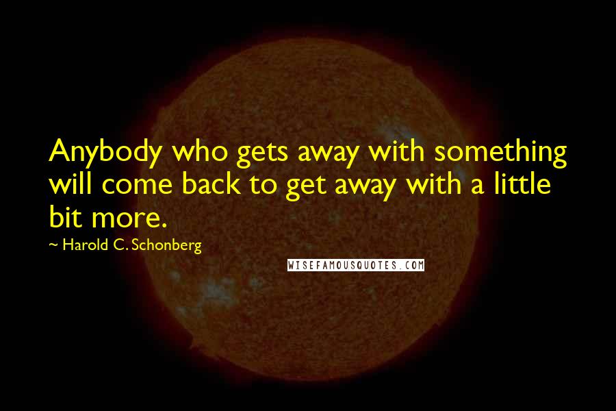 Harold C. Schonberg Quotes: Anybody who gets away with something will come back to get away with a little bit more.