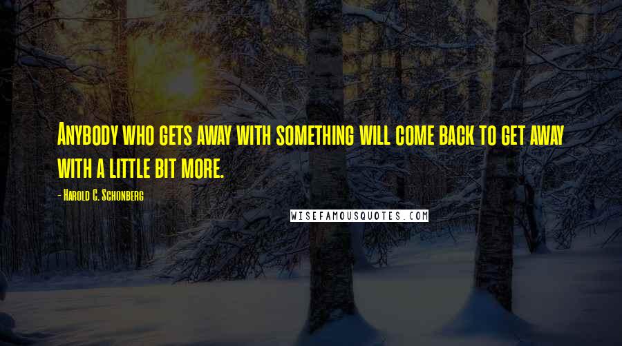 Harold C. Schonberg Quotes: Anybody who gets away with something will come back to get away with a little bit more.