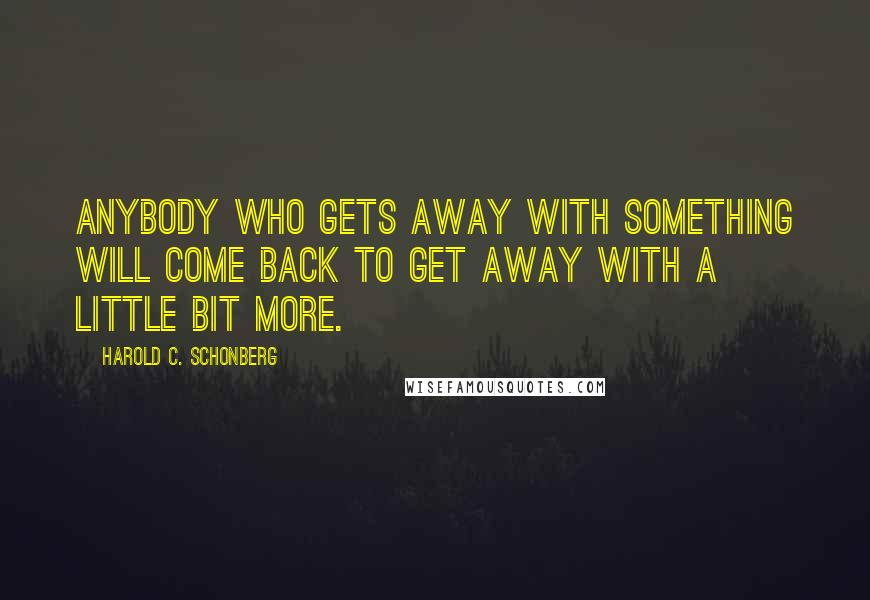 Harold C. Schonberg Quotes: Anybody who gets away with something will come back to get away with a little bit more.