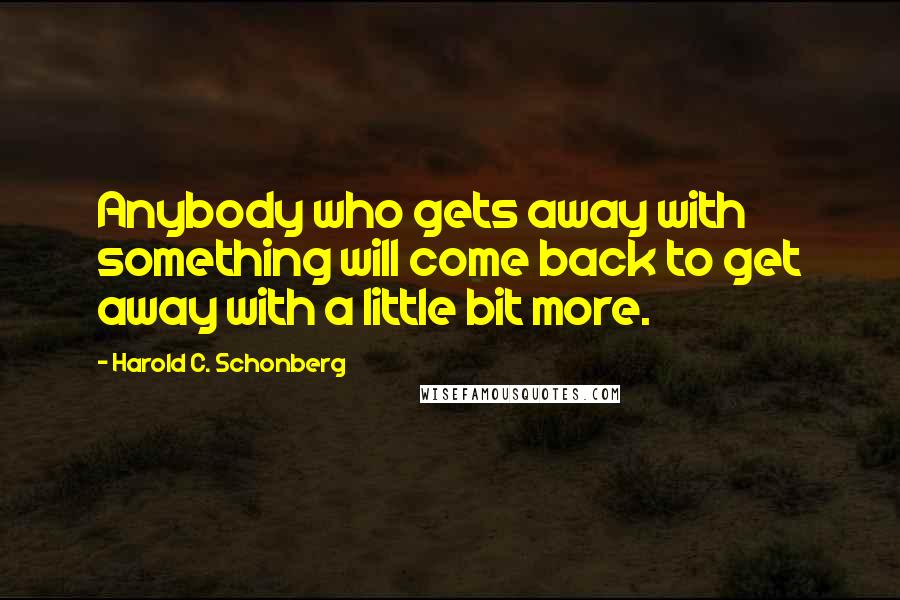 Harold C. Schonberg Quotes: Anybody who gets away with something will come back to get away with a little bit more.