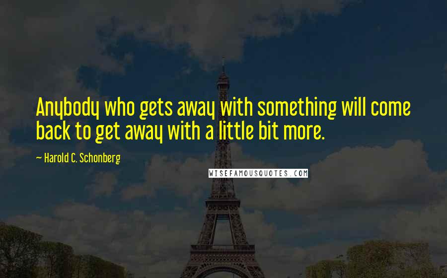 Harold C. Schonberg Quotes: Anybody who gets away with something will come back to get away with a little bit more.