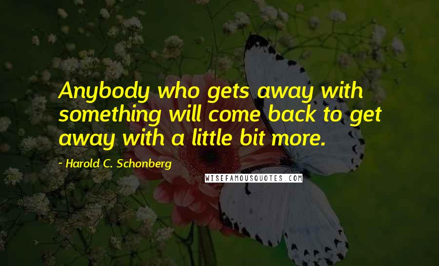 Harold C. Schonberg Quotes: Anybody who gets away with something will come back to get away with a little bit more.