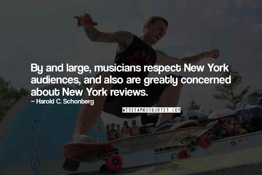 Harold C. Schonberg Quotes: By and large, musicians respect New York audiences, and also are greatly concerned about New York reviews.