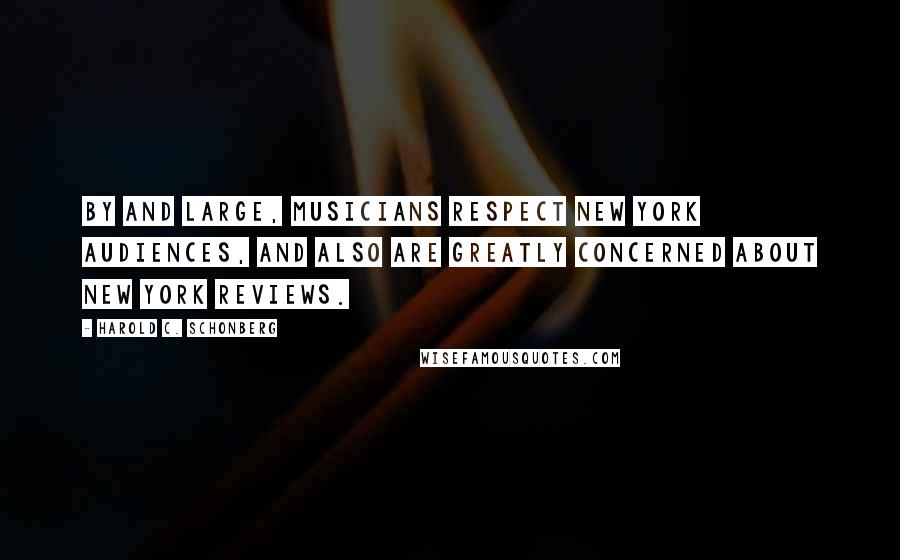 Harold C. Schonberg Quotes: By and large, musicians respect New York audiences, and also are greatly concerned about New York reviews.