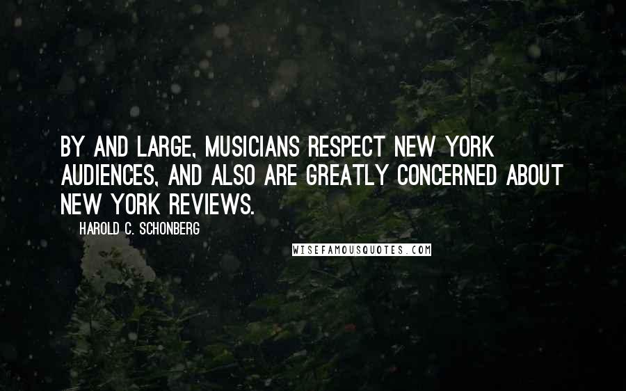 Harold C. Schonberg Quotes: By and large, musicians respect New York audiences, and also are greatly concerned about New York reviews.