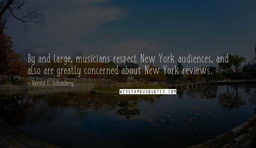 Harold C. Schonberg Quotes: By and large, musicians respect New York audiences, and also are greatly concerned about New York reviews.