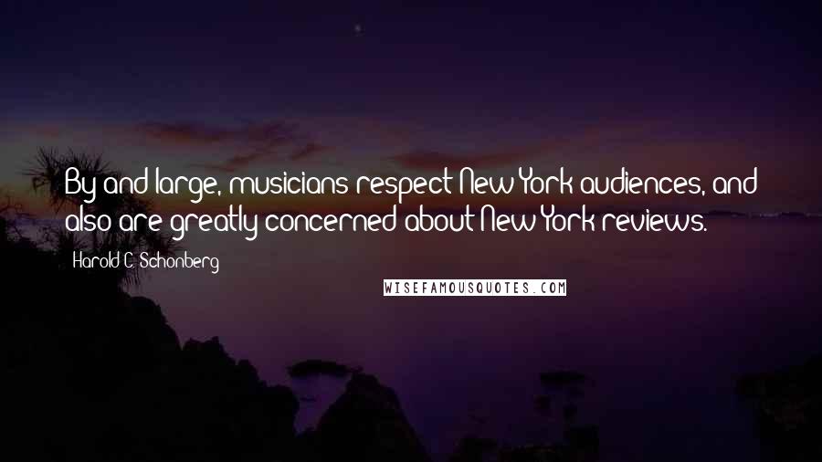 Harold C. Schonberg Quotes: By and large, musicians respect New York audiences, and also are greatly concerned about New York reviews.