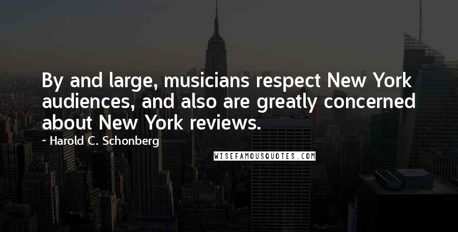 Harold C. Schonberg Quotes: By and large, musicians respect New York audiences, and also are greatly concerned about New York reviews.