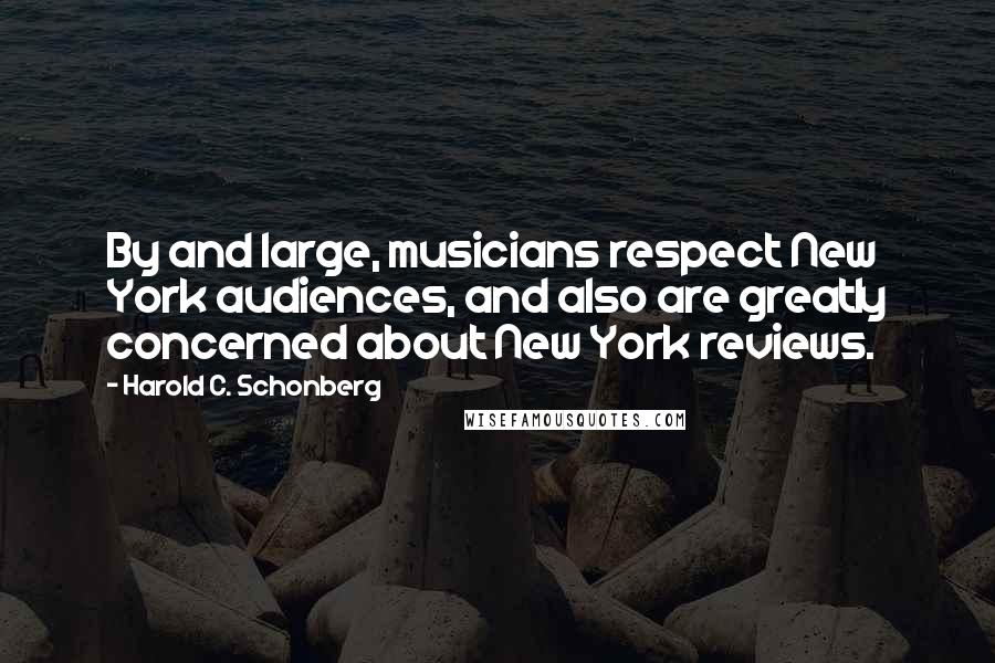 Harold C. Schonberg Quotes: By and large, musicians respect New York audiences, and also are greatly concerned about New York reviews.