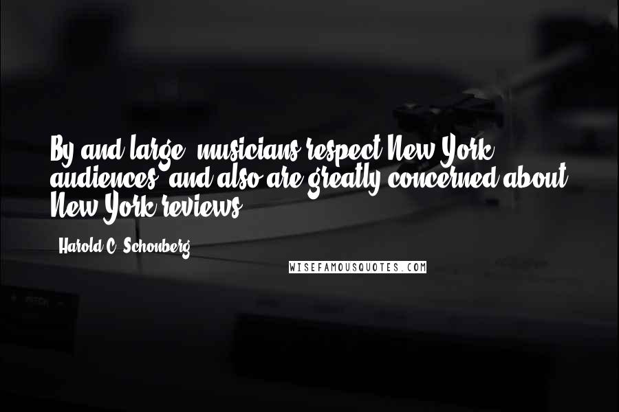 Harold C. Schonberg Quotes: By and large, musicians respect New York audiences, and also are greatly concerned about New York reviews.