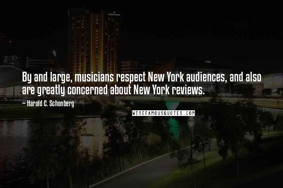 Harold C. Schonberg Quotes: By and large, musicians respect New York audiences, and also are greatly concerned about New York reviews.