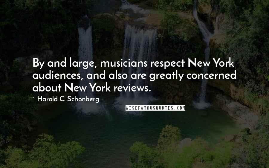 Harold C. Schonberg Quotes: By and large, musicians respect New York audiences, and also are greatly concerned about New York reviews.