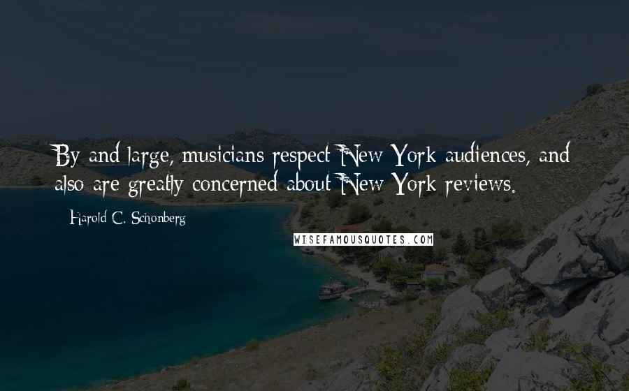 Harold C. Schonberg Quotes: By and large, musicians respect New York audiences, and also are greatly concerned about New York reviews.