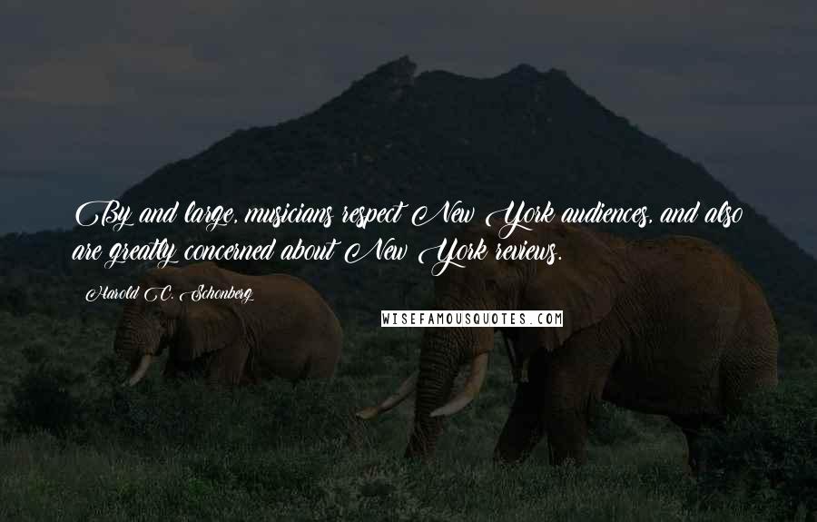 Harold C. Schonberg Quotes: By and large, musicians respect New York audiences, and also are greatly concerned about New York reviews.