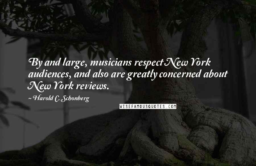 Harold C. Schonberg Quotes: By and large, musicians respect New York audiences, and also are greatly concerned about New York reviews.