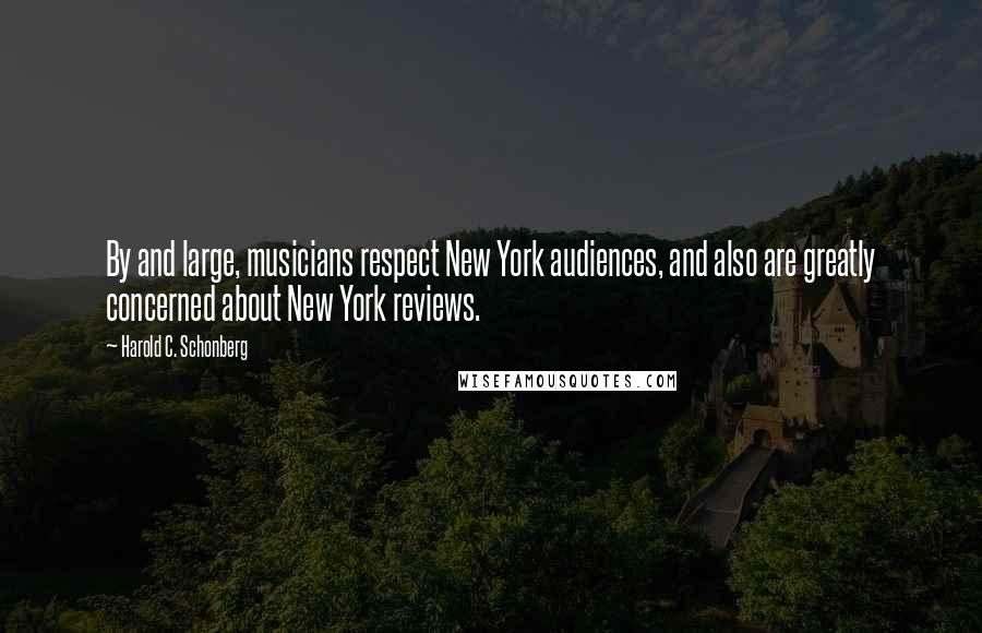 Harold C. Schonberg Quotes: By and large, musicians respect New York audiences, and also are greatly concerned about New York reviews.