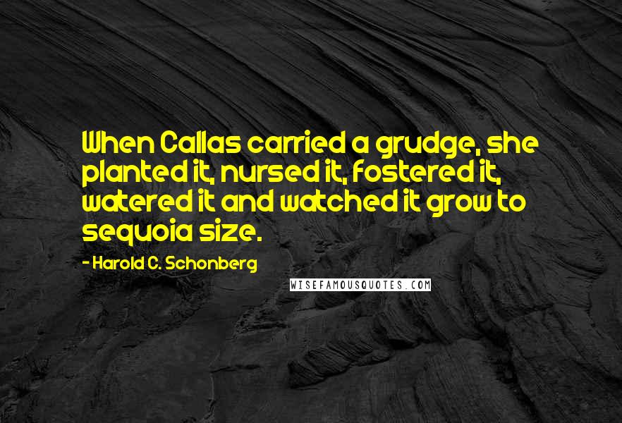 Harold C. Schonberg Quotes: When Callas carried a grudge, she planted it, nursed it, fostered it, watered it and watched it grow to sequoia size.