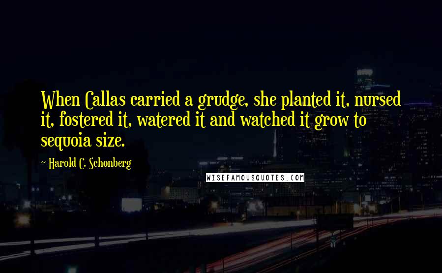 Harold C. Schonberg Quotes: When Callas carried a grudge, she planted it, nursed it, fostered it, watered it and watched it grow to sequoia size.