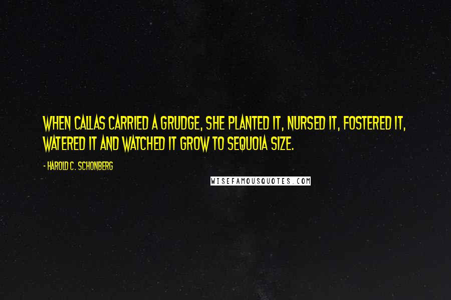 Harold C. Schonberg Quotes: When Callas carried a grudge, she planted it, nursed it, fostered it, watered it and watched it grow to sequoia size.