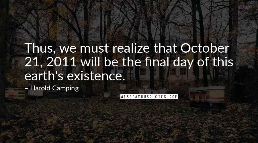 Harold Camping Quotes: Thus, we must realize that October 21, 2011 will be the final day of this earth's existence.