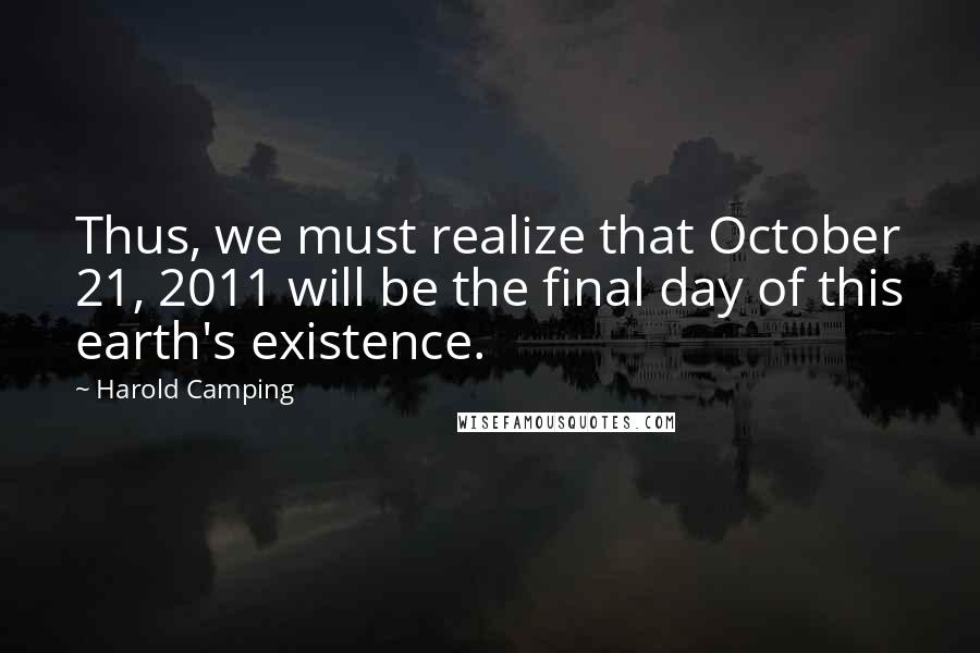 Harold Camping Quotes: Thus, we must realize that October 21, 2011 will be the final day of this earth's existence.