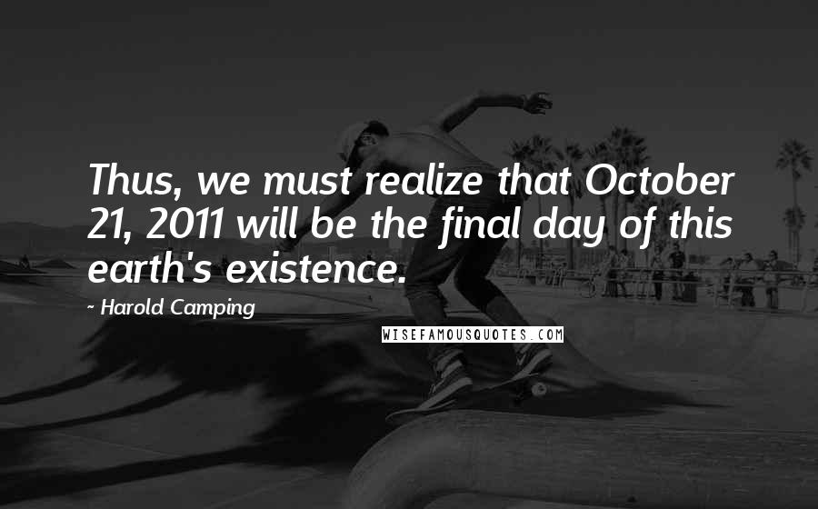 Harold Camping Quotes: Thus, we must realize that October 21, 2011 will be the final day of this earth's existence.