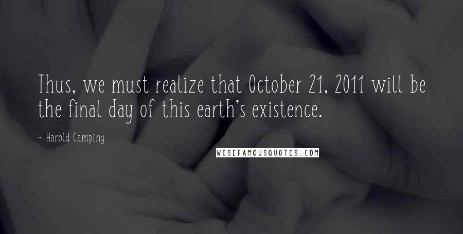 Harold Camping Quotes: Thus, we must realize that October 21, 2011 will be the final day of this earth's existence.