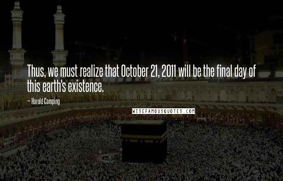 Harold Camping Quotes: Thus, we must realize that October 21, 2011 will be the final day of this earth's existence.