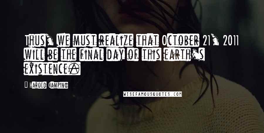 Harold Camping Quotes: Thus, we must realize that October 21, 2011 will be the final day of this earth's existence.