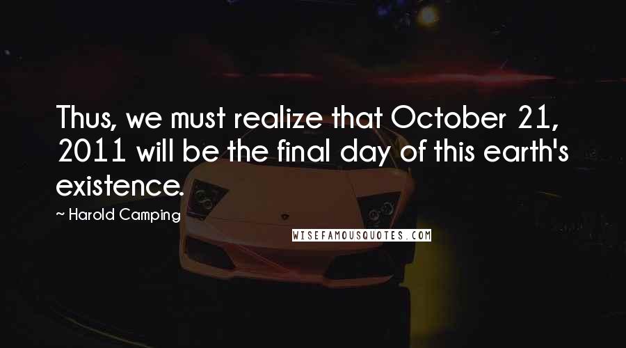 Harold Camping Quotes: Thus, we must realize that October 21, 2011 will be the final day of this earth's existence.