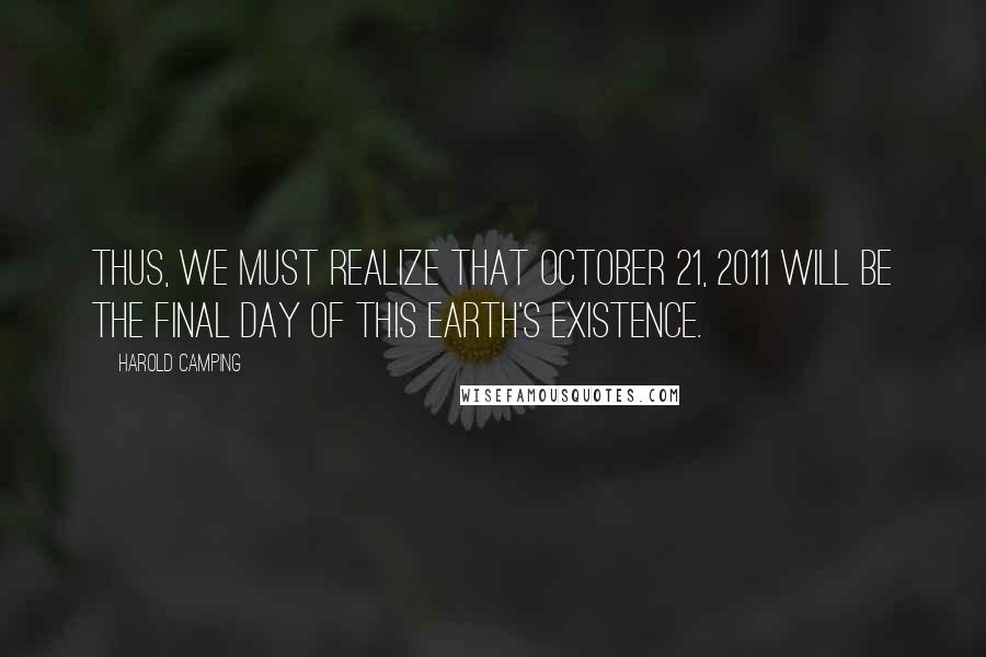 Harold Camping Quotes: Thus, we must realize that October 21, 2011 will be the final day of this earth's existence.