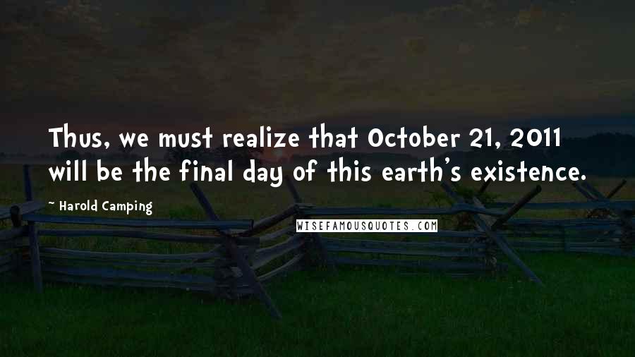 Harold Camping Quotes: Thus, we must realize that October 21, 2011 will be the final day of this earth's existence.