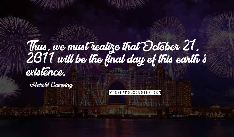 Harold Camping Quotes: Thus, we must realize that October 21, 2011 will be the final day of this earth's existence.