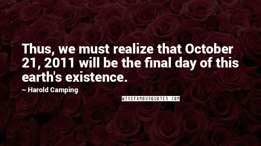 Harold Camping Quotes: Thus, we must realize that October 21, 2011 will be the final day of this earth's existence.